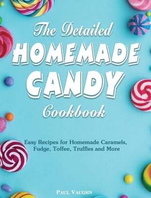 The Detailed Homemade Candy Cookbook: Easy Recipes for Homemade Caramels, Fudge, Toffee, Truffles and More Cover Image