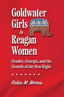 Goldwater Girls to Reagan Women: Gender, Georgia, and the Growth of the New Right (Since 1970: Histories of Contemporary America)