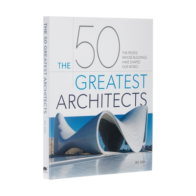 The 50 Greatest Architects: The People Whose Buildings Have Shaped Our World By Ike Ijeh Cover Image