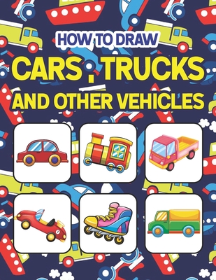 How to Draw Cars, Trucks and Other Vehicles: Easy Step By Step Drawing And Activity Book For Kids. Great Gift For Boys & Girls, Ages 4, 5, 6, 7, And 8 Cover Image