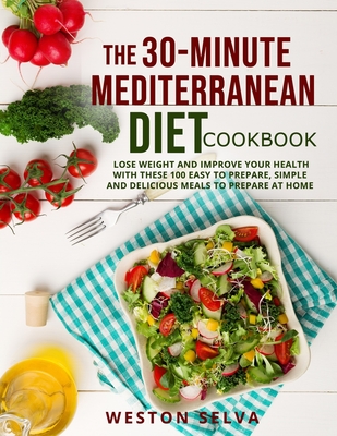 The 30-Minute Mediterranean Diet Cookbook: Lose Weight and Improve Your Health with These 100 Easy to Prepare, Simple and Delicious Meals to Prepare a By Weston Selva Cover Image