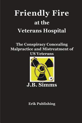 Friendly Fire at the Veterans Hospital: The Conspiracy Concealing Malpractice and Mistreatment of US Veterans By J. B. Simms Cover Image