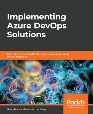 Implementing Azure DevOps Solutions: Learn about Azure DevOps Services to successfully apply DevOps strategies By Henry Been, Maik Van Der Gaag Cover Image