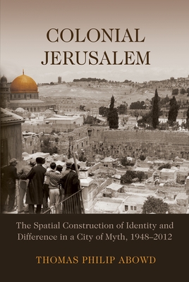Colonial Jerusalem: The Spatial Construction of Identity and Difference in a City of Myth, 1948-2012 (Contemporary Issues in the Middle East)