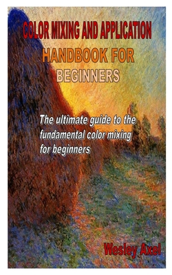 Color Mixing and Application Handbook for Beginners: The ultimate guide to the fundamental color mixing for beginners Cover Image