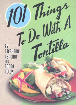 101 Things to Do with a Tortilla By Stephanie Ashcraft, Donna Kelly Cover Image