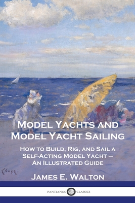 Model Yachts and Model Yacht Sailing: How to Build, Rig, and Sail a Self-Acting Model Yacht - An Illustrated Guide Cover Image