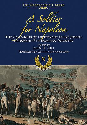 A Soldier for Napoleon: The Campaigns of Lieutenant Franz Joseph Hausmann - 7th Bavarian Infantry (Napoleonic Library) Cover Image