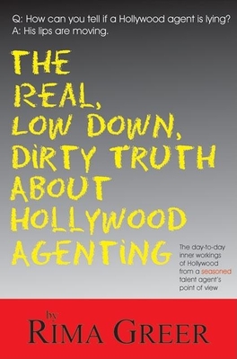 Real, Low Down, Dirty Truth about Hollywood Agenting: The Day-To-Day Inner Workings of Hollywood from a Seasoned Talent Agent's Point of View Cover Image