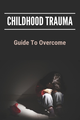 Childhood Trauma: Guide To Overcome: How Childhood Trauma Affects You By Concepcion Gstohl Cover Image
