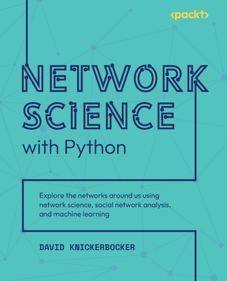 Network Science with Python: Explore the networks around us using network science, social network analysis, and machine learning By David Knickerbocker Cover Image