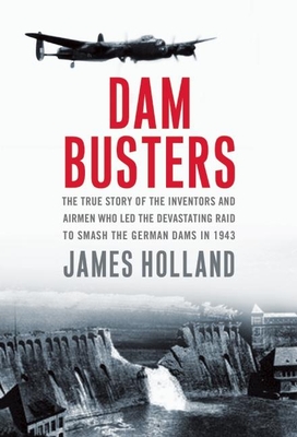 Dam Busters: The True Story of the Inventors and Airmen Who Led the Devastating Raid to Smash the German Dams in 1943 By James Holland Cover Image
