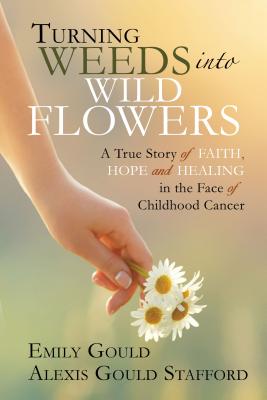 Turning Weeds Into Wildflowers: A True Story of Faith, Hope, and Healing in the Face of Childhood Cancer By Emily Gould, Alexis Gould Stafford Cover Image