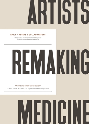 Artists Remaking Medicine: The Practice of Imagination and the Power to Create a Better Healthcare Future. By Emily F. Peters &. Collaborators Cover Image