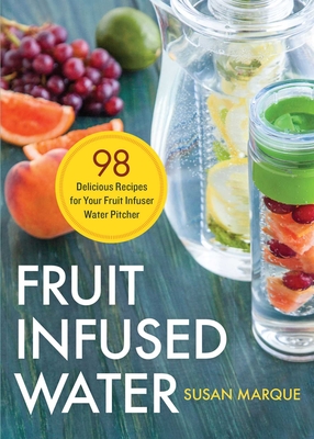 Fruit Infused Water: 98 Delicious Recipes for Your Fruit Infuser Water Pitcher By Susan Marque Cover Image
