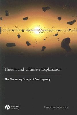 Theism and Ultimate Explanation: The Necessary Shape of Contingency By Timothy O'Connor Cover Image