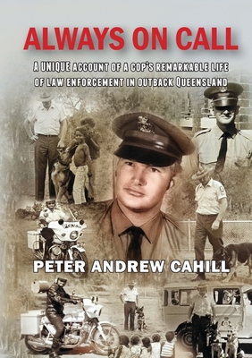 Always on Call: A unique account of a cop's remarkable life of law enforcement in outback Queensland. By Peter Andrew Cahill Cover Image
