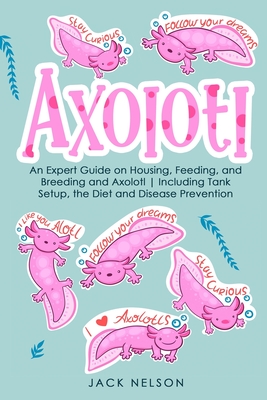 Axolotl: An Expert Guide on Housing, Feeding, and Breeding and Axolotl Including Tank Setup, the Diet and Disease Prevention By Jack Nelson Cover Image