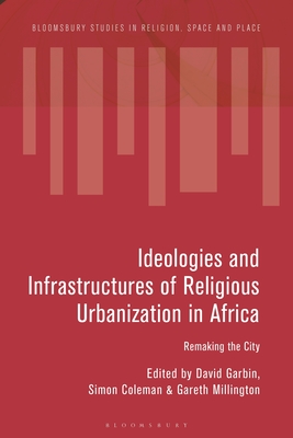 Ideologies and Infrastructures of Religious Urbanization in Africa: Remaking the City (Bloomsbury Studies in Religion)
