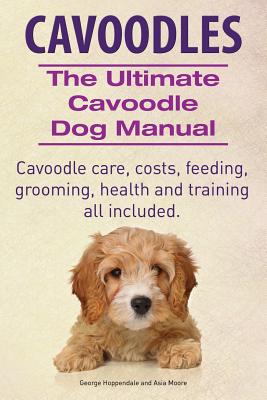 Cavoodles. Ultimate Cavoodle Dog Manual. Cavoodle care, costs, feeding, grooming, health and training all included. By Asia Moore, George Hoppendale Cover Image