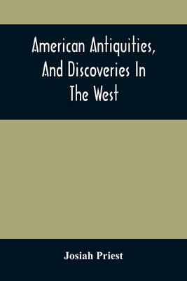 American Antiquities, And Discoveries In The West: Being An Exhibition Of The Evidence That An Ancient Population Of Partiallly Civilized Nations, Dif By Josiah Priest Cover Image
