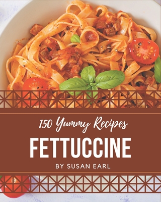 150 Yummy Fettuccine Recipes: Start a New Cooking Chapter with Yummy Fettuccine Cookbook! Cover Image