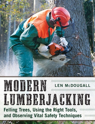 Modern Lumberjacking: Felling Trees, Using the Right Tools, and Observing Vital Safety Techniques By Len McDougall Cover Image