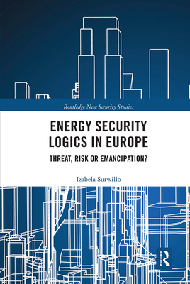 Energy Security Logics in Europe: Threat, Risk or Emancipation? (Routledge New Security Studies)