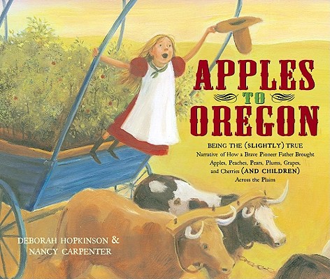 Apples to Oregon: Being the (Slightly) True Narrative of How a Brave Pioneer Father Brought Apples, Peaches, Pears, Plums, Grapes, and Cherries (and Children) Across the Plains By Deborah Hopkinson, Nancy Carpenter (Illustrator) Cover Image