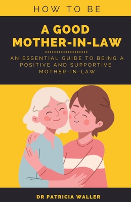 How To Be A Good Mother-in-law: An Essential Guide To Being A Positive and Supportive Mother-in-law