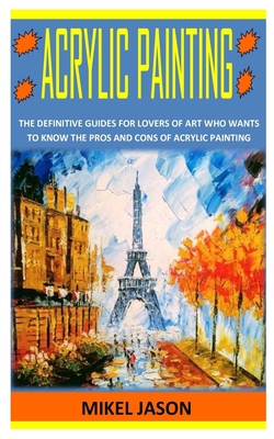 Acrylic Painting: The Definitive Guides for Lovers of Art Who Wants To Know the Pros and Cons of Acrylic Painting Cover Image