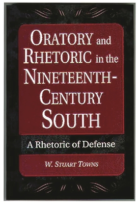 Oratory and Rhetoric in the Nineteenth-Century South: A Rhetoric of Defense By W. Stuart Towns Cover Image