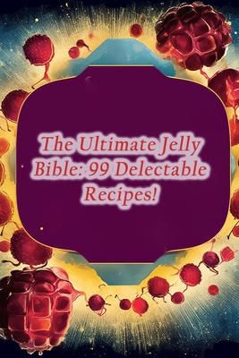 The Ultimate Jelly Bible: 99 Delectable Recipes! By Wholesome Harvest Culinary Den Cover Image