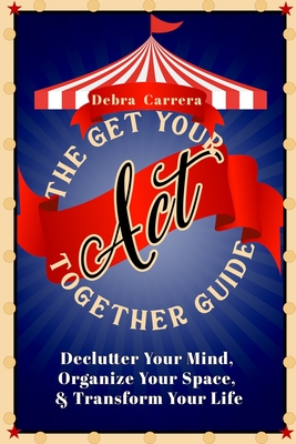 The Get Your Act Together Guide: Declutter Your Mind, Organize Your Space, & Transform Your Life By Debra Carrera Cover Image