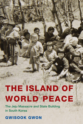 The Island of World Peace: The Jeju Massacre and State Building in South Korea (Asia/Pacific/Perspectives) By Gwisook Gwon Cover Image