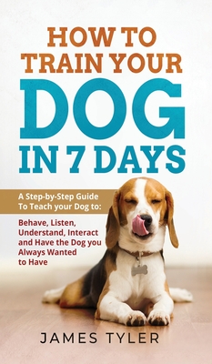 How to Train your Dog in 7 Days: A Step-by-Step Guide To Teach your Dog to: Behave, Listen, Understand, Interact and Have the Dog you Always Wanted to Cover Image