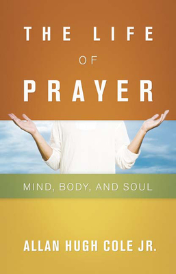 The Life of Prayer: Mind, Body, and Soul By Allan Hugh Cole Jr Cover Image