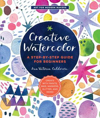 Creative Watercolor: A Step-by-Step Guide for Beginners--Create with Paints, Inks, Markers, Glitter, and More! (Art for Modern Makers) Cover Image