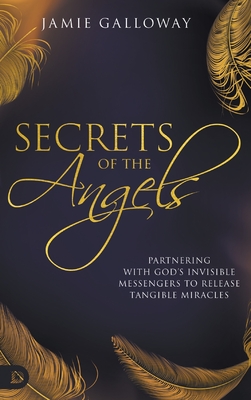 Secrets of the Angels: Partnering with God's Invisible Messengers to Release Tangible Miracles Cover Image