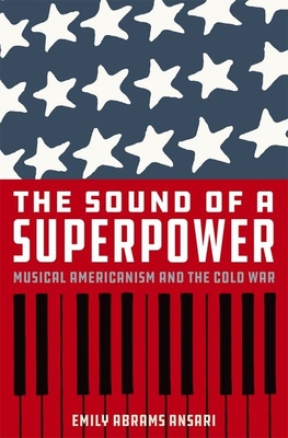 The Sound of a Superpower: Musical Americanism and the Cold War By Emily Abrams Ansari Cover Image