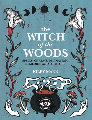 The Witch of The Woods: Spells, charms, divination, remedies, and folklore By Kiley Mann Cover Image