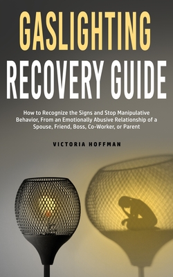 Gaslighting Recovery Guide: How to Recognize the Signs and Stop Manipulative Behavior in an Emotionally Abusive Relationship with a Spouse, Friend By Victoria Hoffman Cover Image
