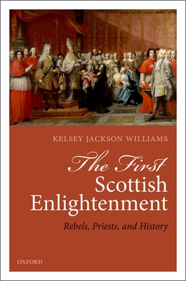 The First Scottish Enlightenment: Rebels, Priests, and History By Kelsey Jackson-Williams Cover Image