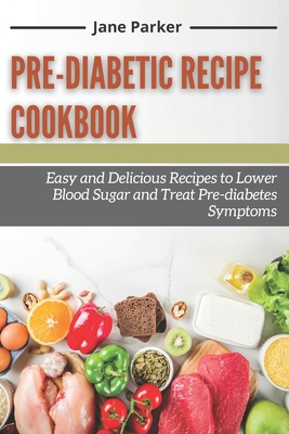 Pre-diabetic Recipe Cookbook: Easy and Delicious Recipes to Lower Blood Sugar and Treat Pre-diabetes Symptoms By Jane Parker Cover Image