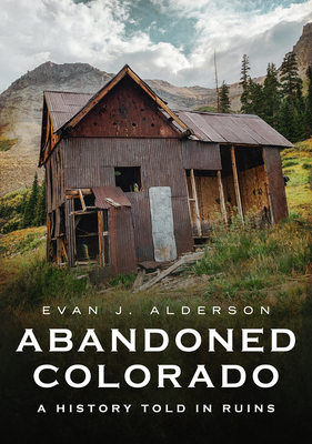 Abandoned Colorado: A History Told in Ruins (America Through Time) By Evan J. Alderson Cover Image