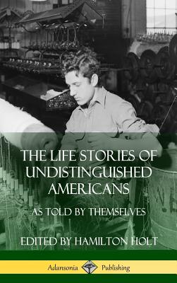 The Life Stories of Undistinguished Americans: As Told by Themselves (Hardcover) By Hamilton Holt Cover Image