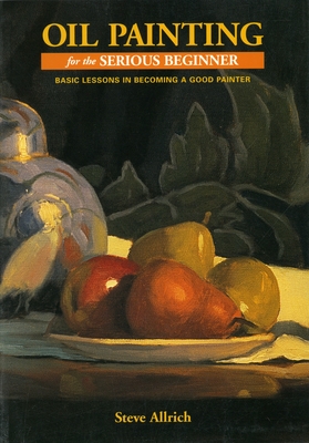Oil Painting for the Serious Beginner: Basic Lessons in Becoming a Good Painter Cover Image