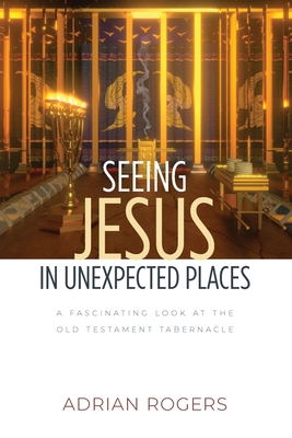 Seeing Jesus in Unexpected Places: A Fascinating Look at the Old Testament Tabernacle By Adrian Rogers Cover Image