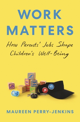 Work Matters: How Parents' Jobs Shape Children's Well-Being By Maureen Perry-Jenkins Cover Image