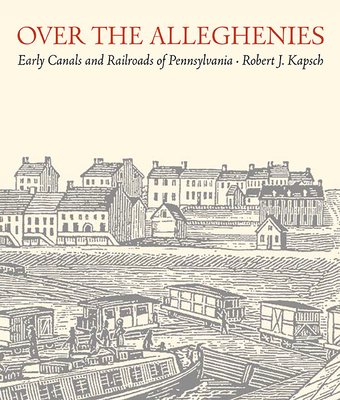 Over the Alleghenies: Early Canals and Railroads of Pennsylvania By Robert J. Kapsch Cover Image